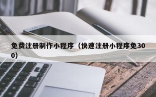 六安免费注册制作小程序（快速注册小程序免300）