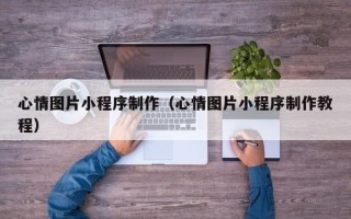 六安心情图片小程序制作（心情图片小程序制作教程）