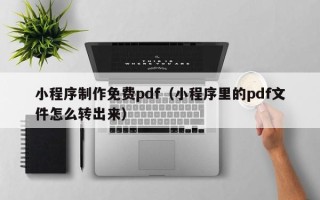 六安小程序制作免费pdf（小程序里的pdf文件怎么转出来）
