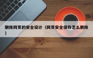 六安删除网页的安全设计（网页安全保存怎么删除）