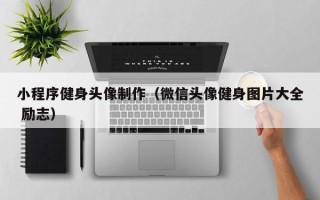 六安小程序健身头像制作（微信头像健身图片大全 励志）