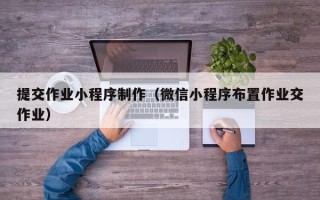 六安提交作业小程序制作（微信小程序布置作业交作业）