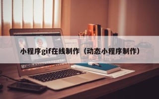 六安小程序gif在线制作（动态小程序制作）