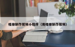 六安相册制作视频小程序（用相册制作视频）