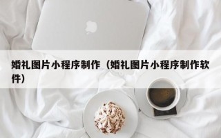 六安婚礼图片小程序制作（婚礼图片小程序制作软件）