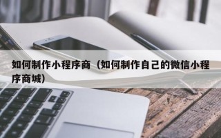 六安如何制作小程序商（如何制作自己的微信小程序商城）