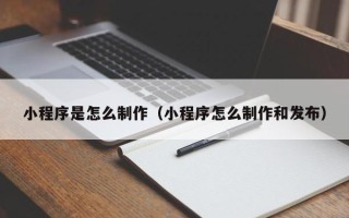 六安小程序是怎么制作（小程序怎么制作和发布）