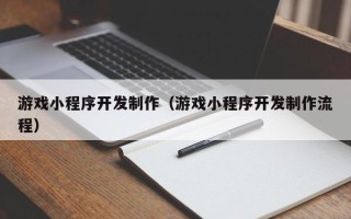 六安游戏小程序开发制作（游戏小程序开发制作流程）