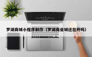 六安罗湖商城小程序制作（罗湖商业城还在开吗）