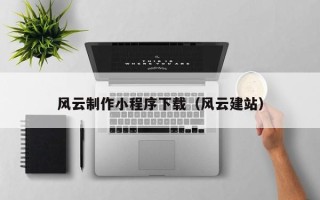 六安风云制作小程序下载（风云建站）